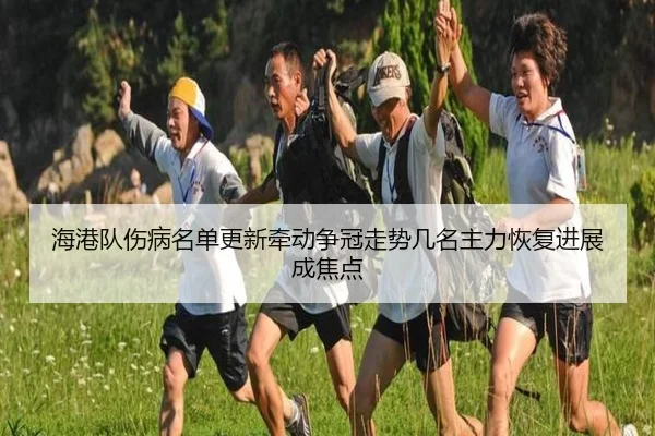 海港队伤病名单更新牵动争冠走势几名主力恢复进展成焦点
